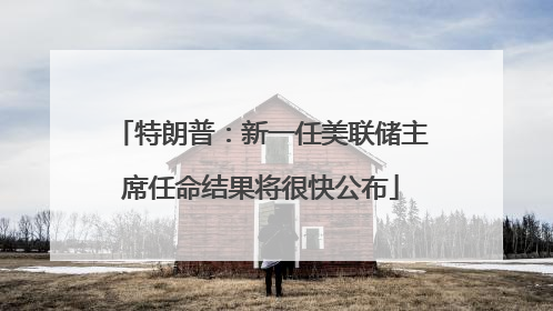 特朗普：新一任美联储主席任命结果将很快公布