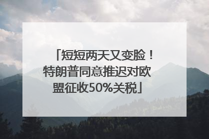 短短两天又变脸！特朗普同意推迟对欧盟征收50%关税