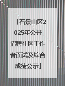 石景山区2025年公开招聘社区工作者面试及综合成绩公示