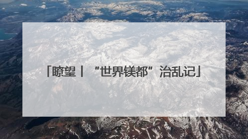瞭望丨“世界镁都”治乱记