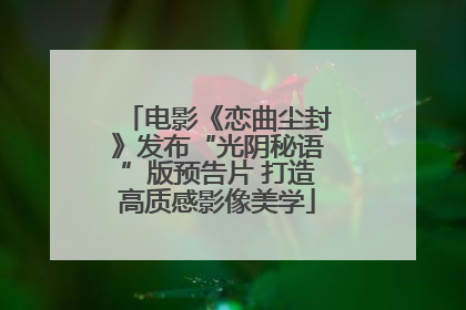 电影《恋曲尘封》发布“光阴秘语”版预告片 打造高质感影像美学