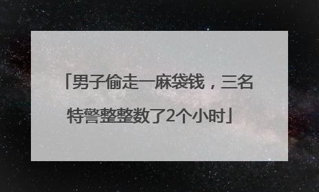 男子偷走一麻袋钱，三名特警整整数了2个小时
