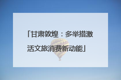 甘肃敦煌：多举措激活文旅消费新动能