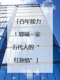 百年接力！郓城一家五代人的“红旗情”