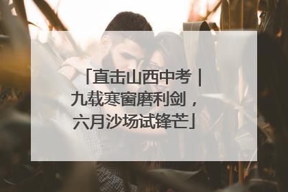 直击山西中考｜九载寒窗磨利剑，六月沙场试锋芒