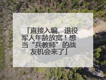 直接入编、退役军人年龄放宽！想当“兵教师”的战友机会来了