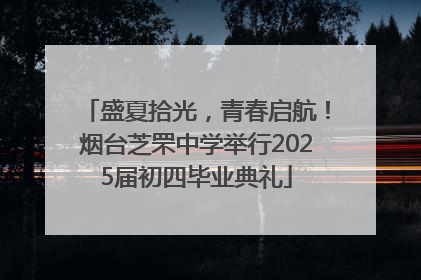 盛夏拾光，青春启航！烟台芝罘中学举行2025届初四毕业典礼