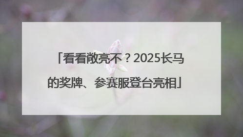 看看敞亮不？2025长马的奖牌、参赛服登台亮相