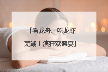 看龙舟、吃龙虾 芜湖上演狂欢盛宴