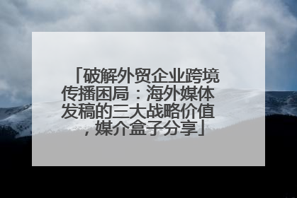 破解外贸企业跨境传播困局：海外媒体发稿的三大战略价值，媒介盒子分享
