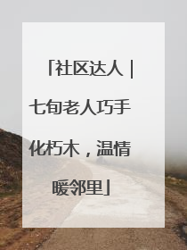 社区达人｜七旬老人巧手化朽木，温情暖邻里