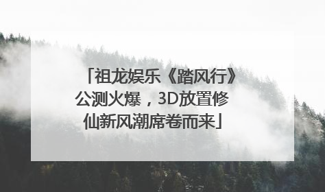 祖龙娱乐《踏风行》公测火爆，3D放置修仙新风潮席卷而来