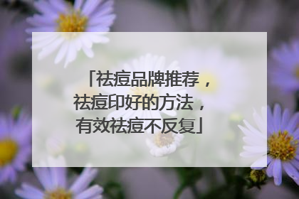 祛痘品牌推荐，祛痘印好的方法，有效祛痘不反复