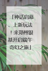 神话启幕、上新玩法！来郑州银基开启端午奇幻之旅