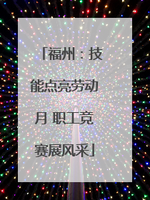 福州：技能点亮劳动月 职工竞赛展风采