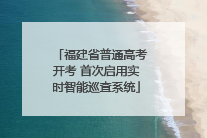 福建省普通高考开考 首次启用实时智能巡查系统