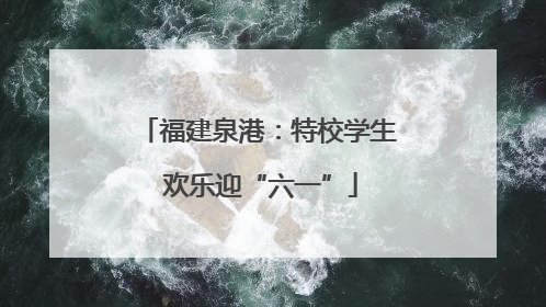 福建泉港：特校学生 欢乐迎“六一”
