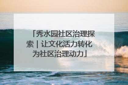 秀水园社区治理探索｜让文化活力转化为社区治理动力