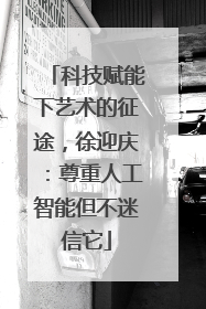 科技赋能下艺术的征途，徐迎庆：尊重人工智能但不迷信它