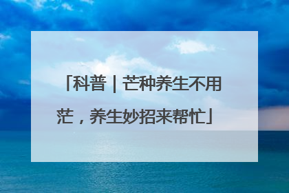 科普｜芒种养生不用茫，养生妙招来帮忙