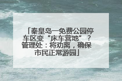 秦皇岛一免费公园停车区变“床车营地”？管理处：将劝离，确保市民正常游园