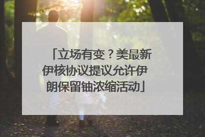 立场有变？美最新伊核协议提议允许伊朗保留铀浓缩活动