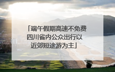 端午假期高速不免费 四川省内公众出行以近郊短途游为主