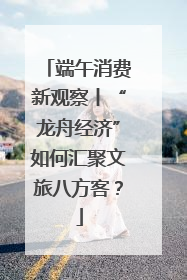 端午消费新观察丨“龙舟经济”如何汇聚文旅八方客？