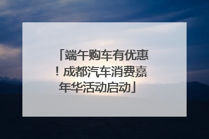 端午购车有优惠！成都汽车消费嘉年华活动启动