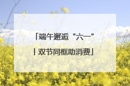 端午邂逅“六一”丨双节同框助消费