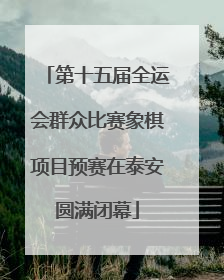 第十五届全运会群众比赛象棋项目预赛在泰安圆满闭幕