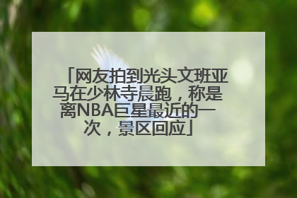 网友拍到光头文班亚马在少林寺晨跑，称是离NBA巨星最近的一次，景区回应