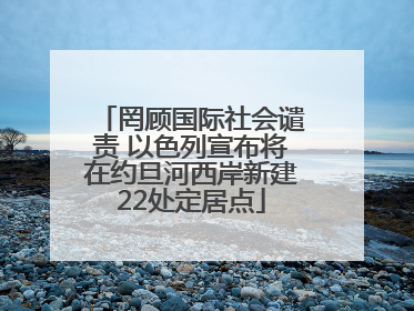 罔顾国际社会谴责 以色列宣布将在约旦河西岸新建22处定居点