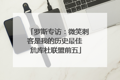 罗斯专访：微笑刺客是我的历史最佳 詹库杜联盟前五