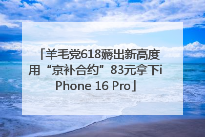 羊毛党618薅出新高度 用“京补合约”83元拿下iPhone 16 Pro