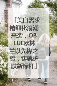 美白需求精细化浪潮来袭，OBLUE欧林兰以先锋之势，铸就护肤新标杆