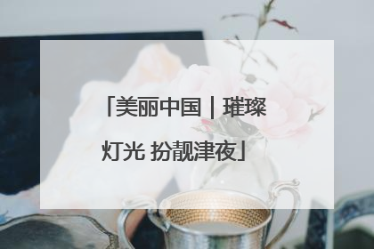 美丽中国｜璀璨灯光 扮靓津夜