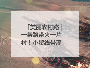 美丽农村路｜一条路带火一片村！小贺线带溪望谷成团出道