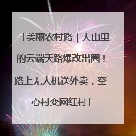美丽农村路｜大山里的云端天路爆改出圈！路上无人机送外卖，空心村变网红村