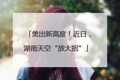 美出新高度！近日，湖南天空“放大招”