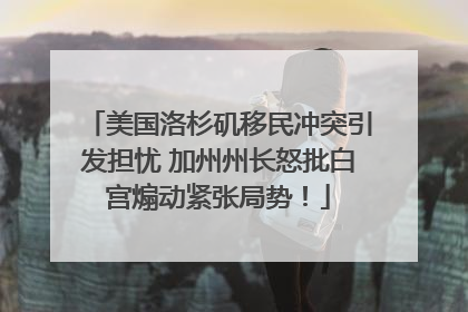 美国洛杉矶移民冲突引发担忧 加州州长怒批白宫煽动紧张局势！