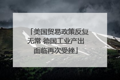 美国贸易政策反复无常 德国工业产出面临再次受挫