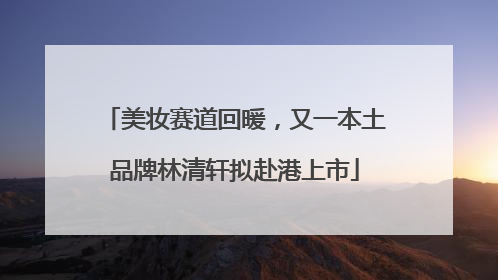 美妆赛道回暖，又一本土品牌林清轩拟赴港上市