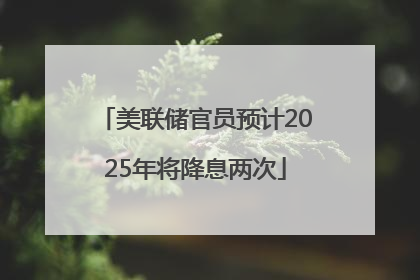 美联储官员预计2025年将降息两次