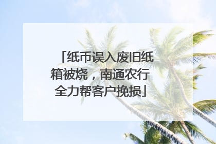 纸币误入废旧纸箱被烧，南通农行全力帮客户挽损