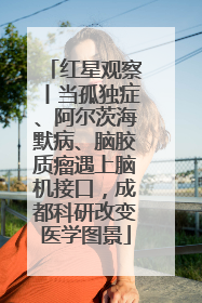 红星观察丨当孤独症、阿尔茨海默病、脑胶质瘤遇上脑机接口，成都科研改变医学图景