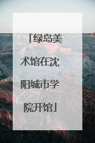 绿岛美术馆在沈阳城市学院开馆