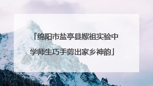 绵阳市盐亭县嫘祖实验中学师生巧手剪出家乡神韵