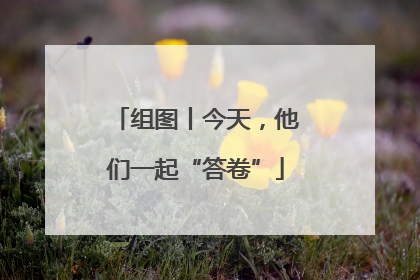 组图丨今天，他们一起“答卷”