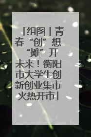 组图丨青春“创”想 “摊”开未来！衡阳市大学生创新创业集市火热开市